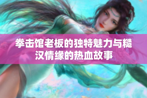 拳击馆老板的独特魅力与糙汉情缘的热血故事