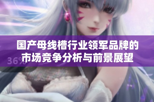 国产母线槽行业领军品牌的市场竞争分析与前景展望