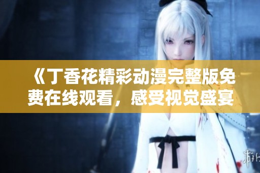 《丁香花精彩动漫完整版免费在线观看，感受视觉盛宴》
