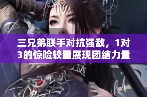 三兄弟联手对抗强敌，1对3的惊险较量展现团结力量