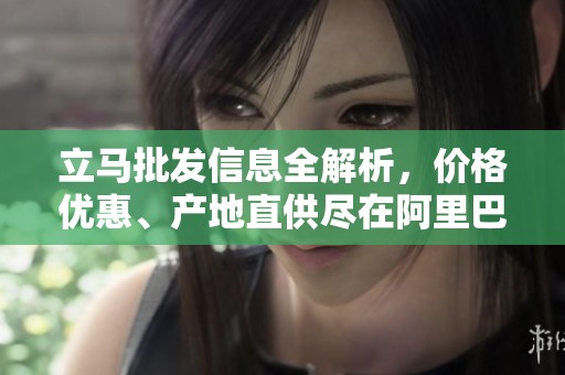 立马批发信息全解析，价格优惠、产地直供尽在阿里巴巴