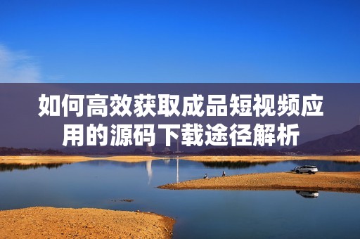 如何高效获取成品短视频应用的源码下载途径解析