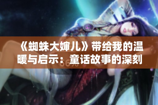 《蜘蛛大婶儿》带给我的温暖与启示：童话故事的深刻思考