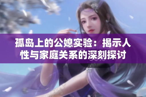 孤岛上的公媳实验：揭示人性与家庭关系的深刻探讨