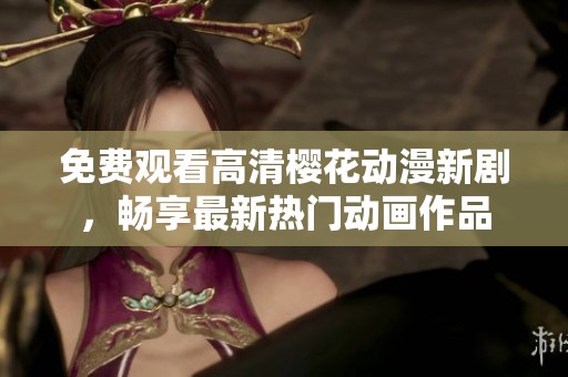 免费观看高清樱花动漫新剧，畅享最新热门动画作品
