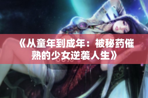 《从童年到成年：被秘药催熟的少女逆袭人生》