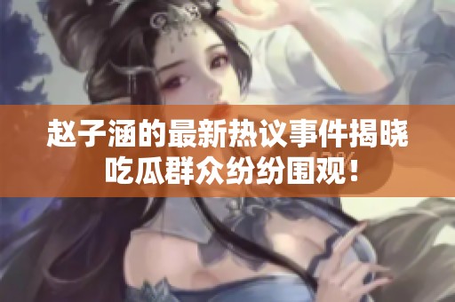 赵子涵的最新热议事件揭晓 吃瓜群众纷纷围观！