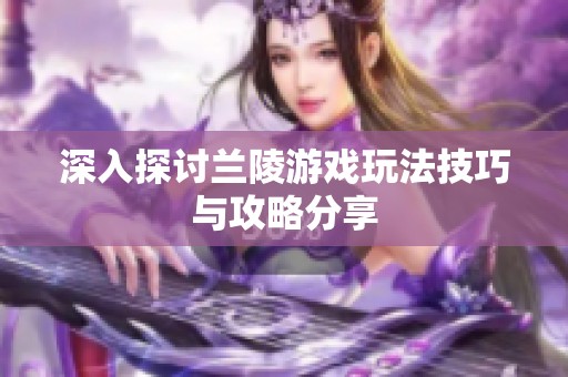 深入探讨兰陵游戏玩法技巧与攻略分享