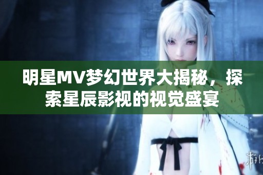 明星MV梦幻世界大揭秘，探索星辰影视的视觉盛宴