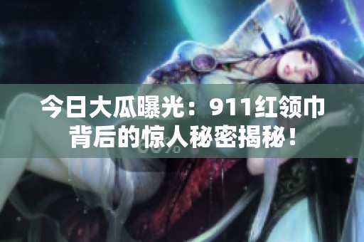 今日大瓜曝光：911红领巾背后的惊人秘密揭秘！