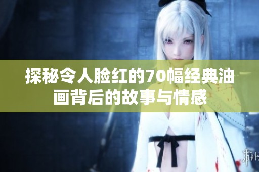 探秘令人脸红的70幅经典油画背后的故事与情感