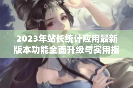 2023年站长统计应用最新版本功能全面升级与实用指南