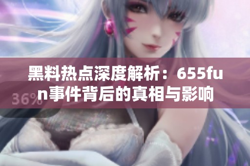 黑料热点深度解析：655fun事件背后的真相与影响