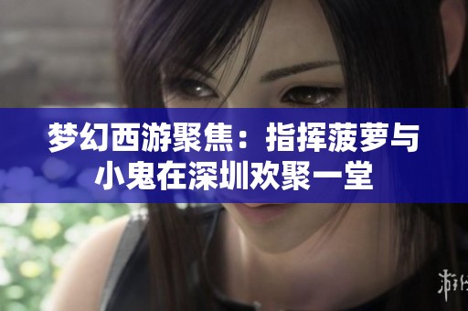 梦幻西游聚焦：指挥菠萝与小鬼在深圳欢聚一堂