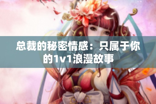总裁的秘密情感：只属于你的1v1浪漫故事