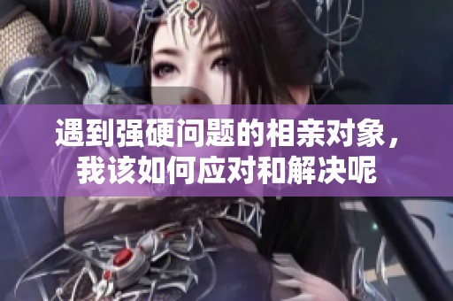 遇到强硬问题的相亲对象，我该如何应对和解决呢