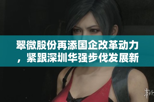翠微股份再添国企改革动力，紧跟深圳华强步伐发展新的蓝海