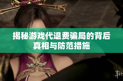 揭秘游戏代退费骗局的背后真相与防范措施