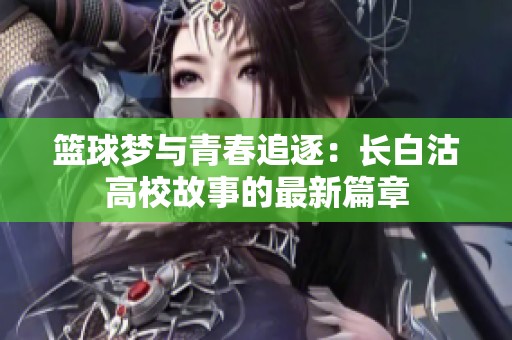 篮球梦与青春追逐：长白沽高校故事的最新篇章