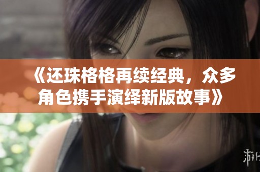 《还珠格格再续经典，众多角色携手演绎新版故事》