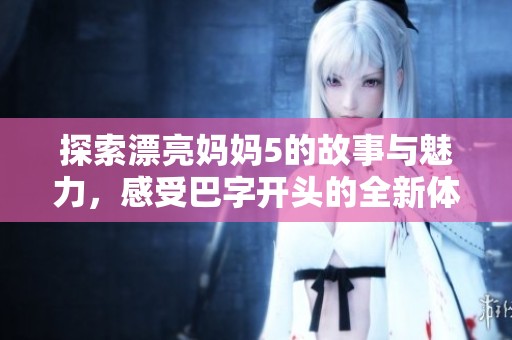 探索漂亮妈妈5的故事与魅力，感受巴字开头的全新体验