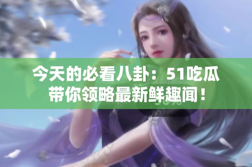 今天的必看八卦：51吃瓜带你领略最新鲜趣闻！