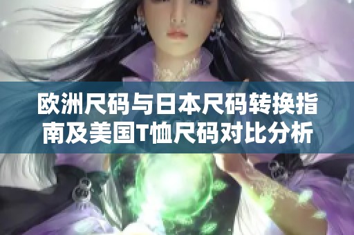欧洲尺码与日本尺码转换指南及美国T恤尺码对比分析