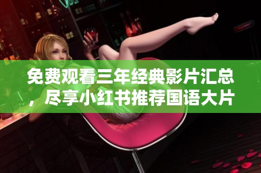 免费观看三年经典影片汇总，尽享小红书推荐国语大片