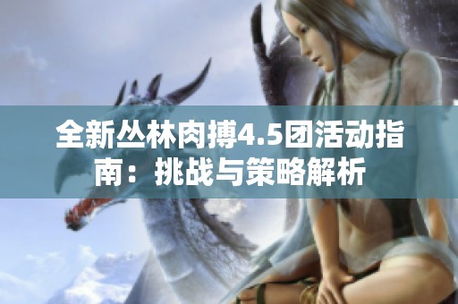 全新丛林肉搏4.5团活动指南：挑战与策略解析