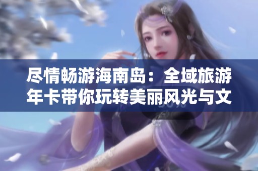 尽情畅游海南岛：全域旅游年卡带你玩转美丽风光与文化精髓