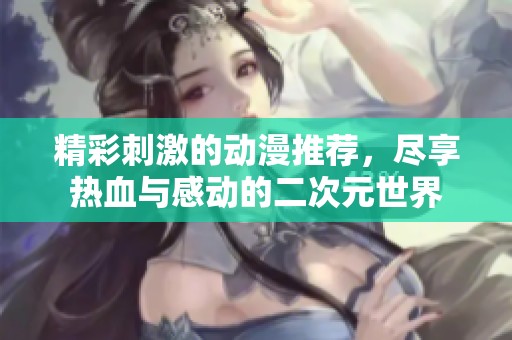 精彩刺激的动漫推荐，尽享热血与感动的二次元世界