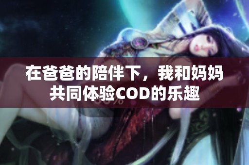 在爸爸的陪伴下，我和妈妈共同体验COD的乐趣