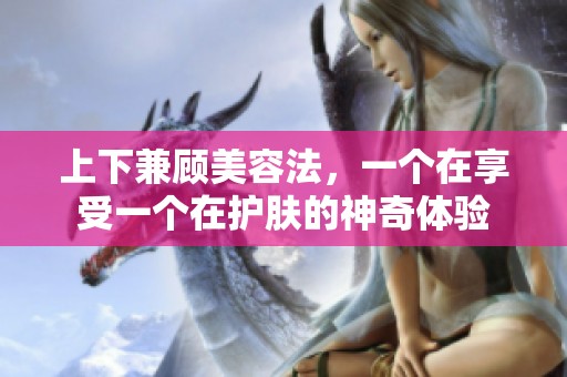 上下兼顾美容法，一个在享受一个在护肤的神奇体验