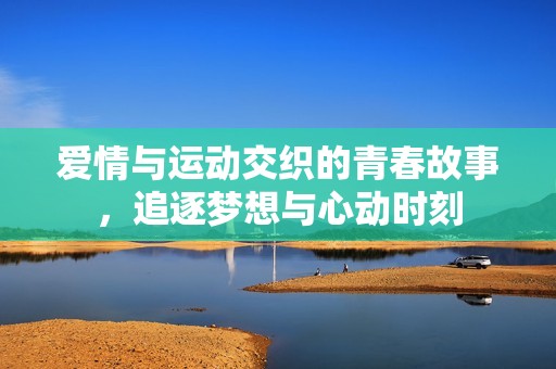 爱情与运动交织的青春故事，追逐梦想与心动时刻