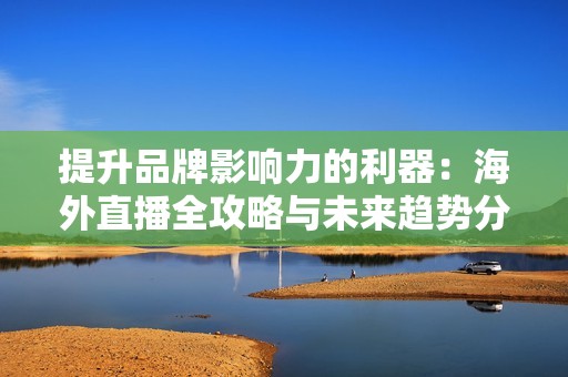 提升品牌影响力的利器：海外直播全攻略与未来趋势分析