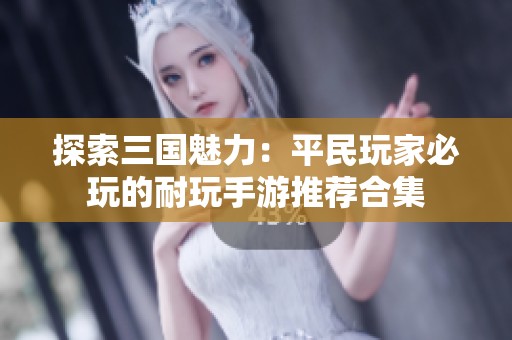 探索三国魅力：平民玩家必玩的耐玩手游推荐合集