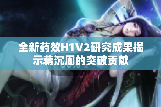 全新药效H1V2研究成果揭示蒋沉周的突破贡献
