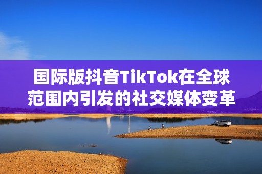 国际版抖音TikTok在全球范围内引发的社交媒体变革