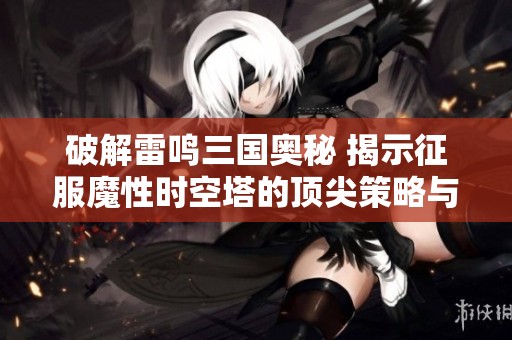 破解雷鸣三国奥秘 揭示征服魔性时空塔的顶尖策略与秘技
