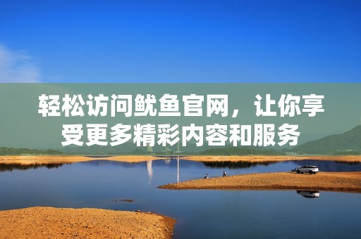 轻松访问鱿鱼官网，让你享受更多精彩内容和服务