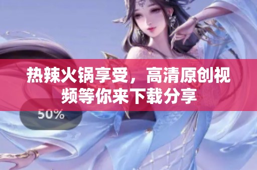 热辣火锅享受，高清原创视频等你来下载分享