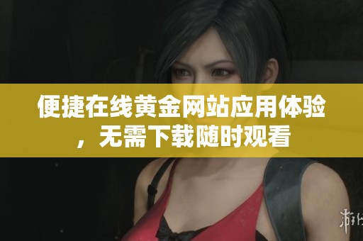 便捷在线黄金网站应用体验，无需下载随时观看