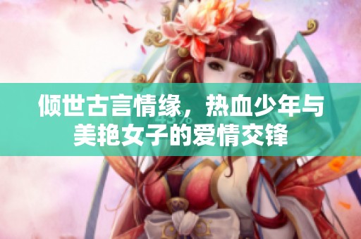 倾世古言情缘，热血少年与美艳女子的爱情交锋