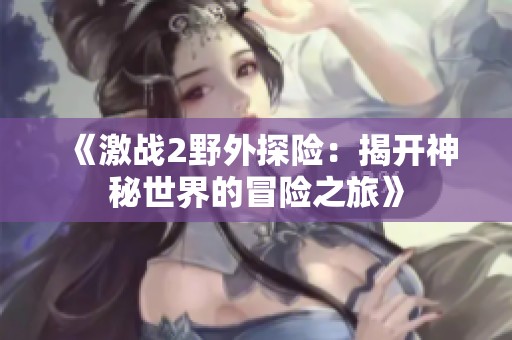 《激战2野外探险：揭开神秘世界的冒险之旅》