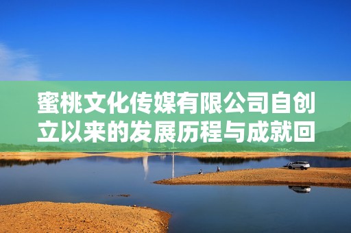 蜜桃文化传媒有限公司自创立以来的发展历程与成就回顾