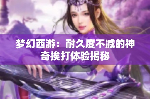 梦幻西游：耐久度不减的神奇挨打体验揭秘