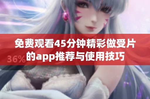 免费观看45分钟精彩做受片的app推荐与使用技巧