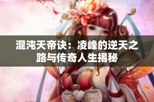 混沌天帝诀：凌峰的逆天之路与传奇人生揭秘