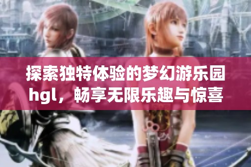 探索独特体验的梦幻游乐园hgl，畅享无限乐趣与惊喜
