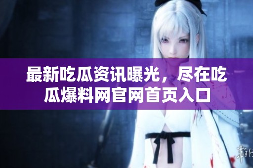 最新吃瓜资讯曝光，尽在吃瓜爆料网官网首页入口